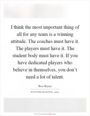 I think the most important thing of all for any team is a winning attitude. The coaches must have it. The players must have it. The student body must have it. If you have dedicated players who believe in themselves, you don’t need a lot of talent Picture Quote #1