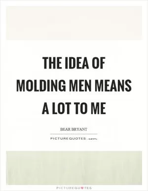 The idea of molding men means a lot to me Picture Quote #1
