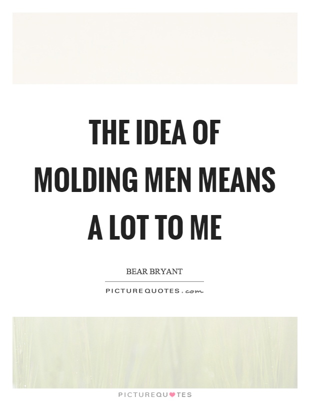 The idea of molding men means a lot to me Picture Quote #1