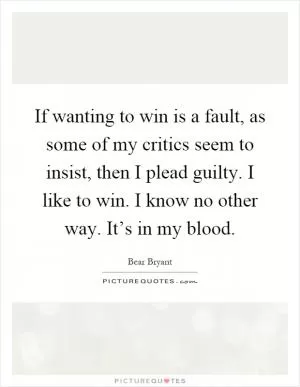 If wanting to win is a fault, as some of my critics seem to insist, then I plead guilty. I like to win. I know no other way. It’s in my blood Picture Quote #1