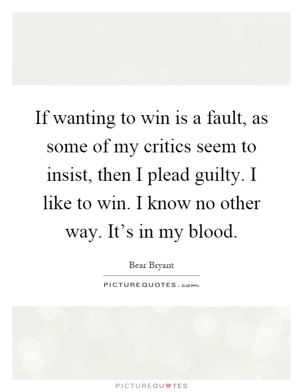 If wanting to win is a fault, as some of my critics seem to insist, then I plead guilty. I like to win. I know no other way. It's in my blood Picture Quote #1