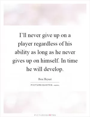 I’ll never give up on a player regardless of his ability as long as he never gives up on himself. In time he will develop Picture Quote #1