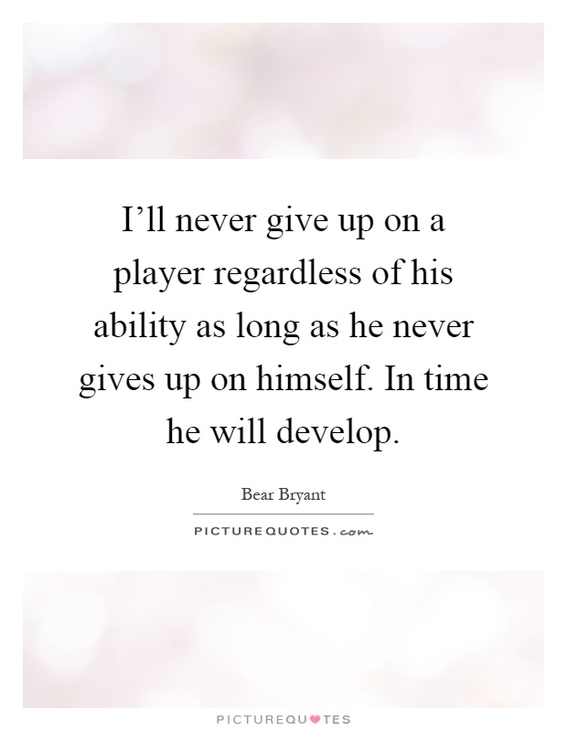 I'll never give up on a player regardless of his ability as long as he never gives up on himself. In time he will develop Picture Quote #1