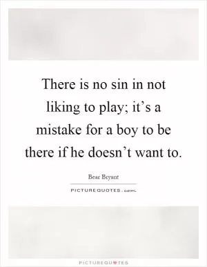 There is no sin in not liking to play; it’s a mistake for a boy to be there if he doesn’t want to Picture Quote #1