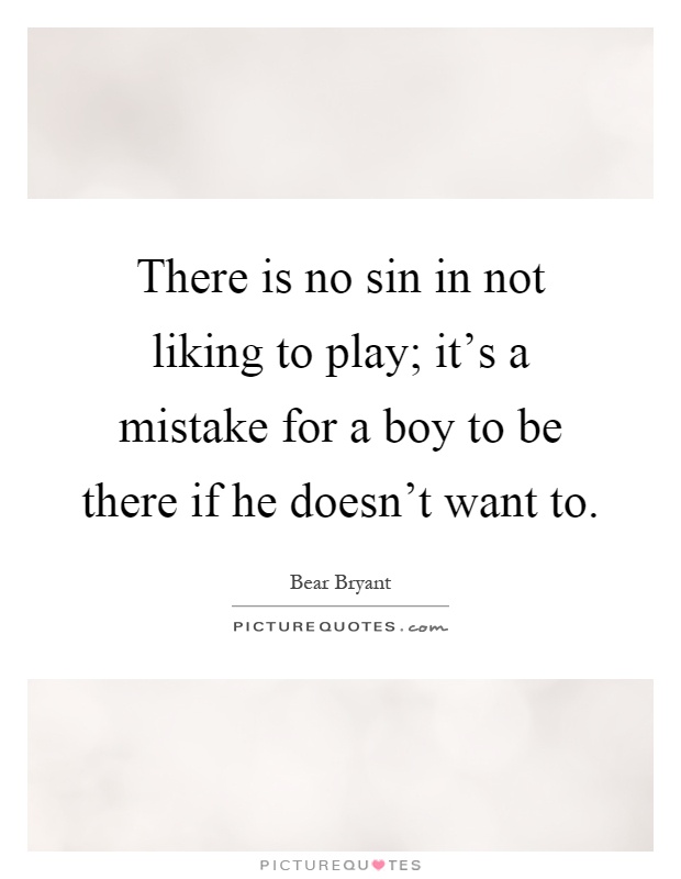 There is no sin in not liking to play; it's a mistake for a boy to be there if he doesn't want to Picture Quote #1