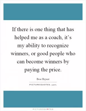 If there is one thing that has helped me as a coach, it’s my ability to recognize winners, or good people who can become winners by paying the price Picture Quote #1