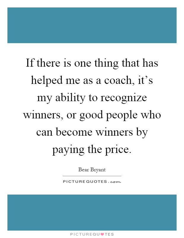 If there is one thing that has helped me as a coach, it's my ability to recognize winners, or good people who can become winners by paying the price Picture Quote #1