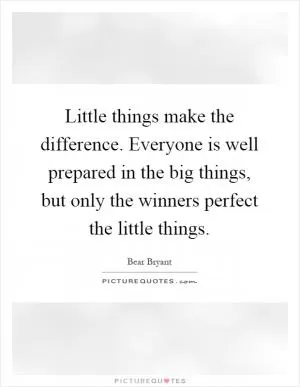 Little things make the difference. Everyone is well prepared in the big things, but only the winners perfect the little things Picture Quote #1