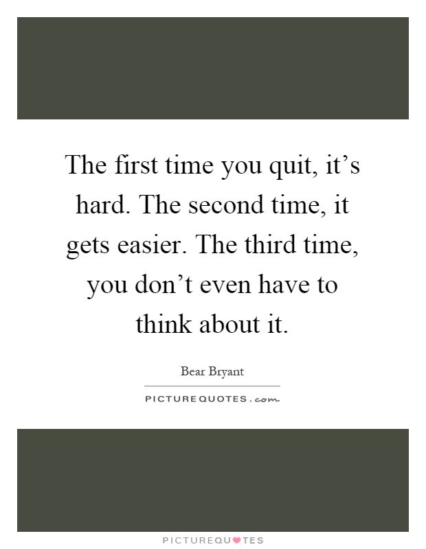 The first time you quit, it's hard. The second time, it gets easier. The third time, you don't even have to think about it Picture Quote #1