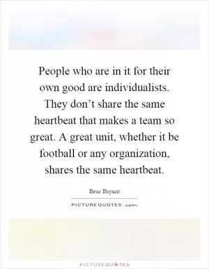 People who are in it for their own good are individualists. They don’t share the same heartbeat that makes a team so great. A great unit, whether it be football or any organization, shares the same heartbeat Picture Quote #1
