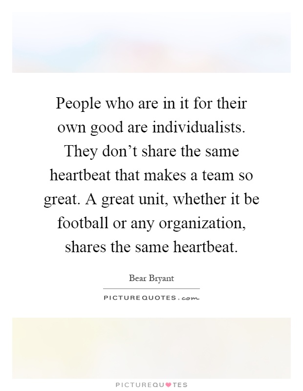 People who are in it for their own good are individualists. They don't share the same heartbeat that makes a team so great. A great unit, whether it be football or any organization, shares the same heartbeat Picture Quote #1