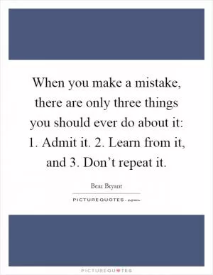 When you make a mistake, there are only three things you should ever do about it: 1. Admit it. 2. Learn from it, and 3. Don’t repeat it Picture Quote #1