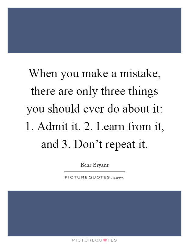 When you make a mistake, there are only three things you should ever do about it: 1. Admit it. 2. Learn from it, and 3. Don't repeat it Picture Quote #1