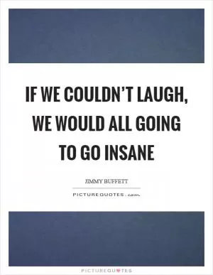 If we couldn’t laugh, we would all going to go insane Picture Quote #1