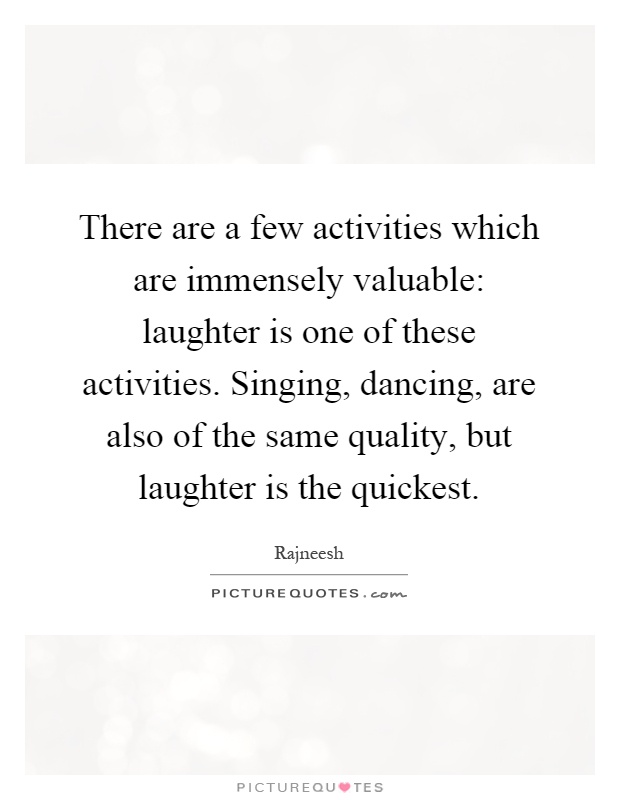 There are a few activities which are immensely valuable: laughter is one of these activities. Singing, dancing, are also of the same quality, but laughter is the quickest Picture Quote #1