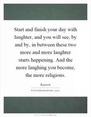 Start and finish your day with laughter, and you will see, by and by, in between these two more and more laughter starts happening. And the more laughing you become, the more religious Picture Quote #1