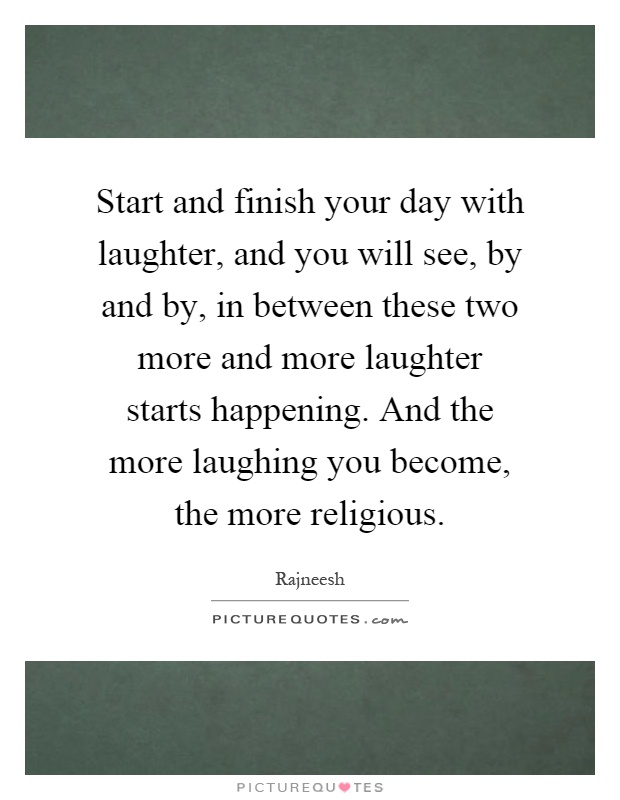 Start and finish your day with laughter, and you will see, by and by, in between these two more and more laughter starts happening. And the more laughing you become, the more religious Picture Quote #1