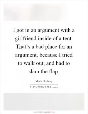 I got in an argument with a girlfriend inside of a tent. That’s a bad place for an argument, because I tried to walk out, and had to slam the flap Picture Quote #1