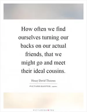 How often we find ourselves turning our backs on our actual friends, that we might go and meet their ideal cousins Picture Quote #1