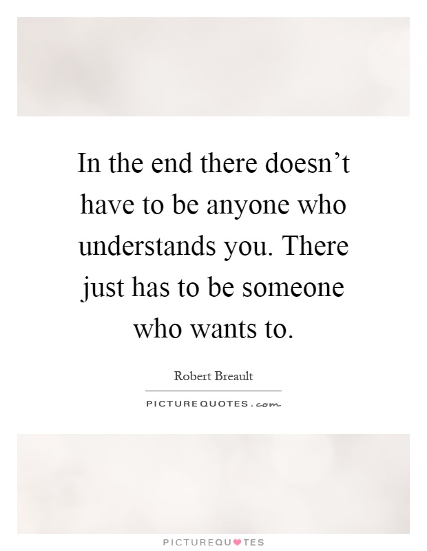 In the end there doesn't have to be anyone who understands you. There just has to be someone who wants to Picture Quote #1