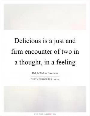 Delicious is a just and firm encounter of two in a thought, in a feeling Picture Quote #1