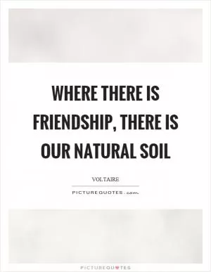 Where there is friendship, there is our natural soil Picture Quote #1