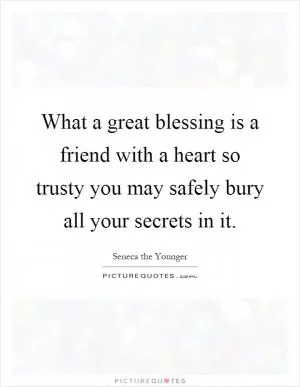 What a great blessing is a friend with a heart so trusty you may safely bury all your secrets in it Picture Quote #1