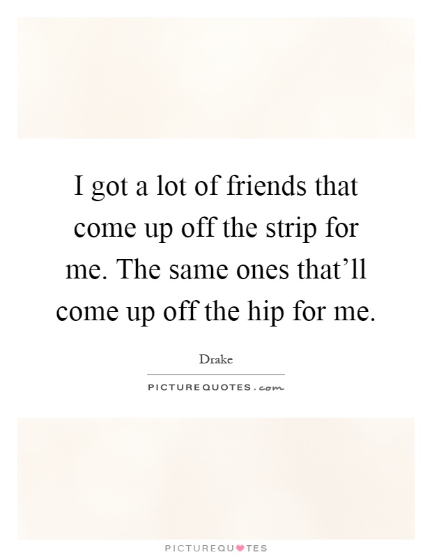 I got a lot of friends that come up off the strip for me. The same ones that'll come up off the hip for me Picture Quote #1
