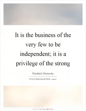 It is the business of the very few to be independent; it is a privilege of the strong Picture Quote #1