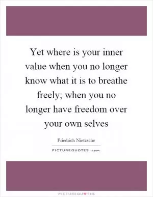 Yet where is your inner value when you no longer know what it is to breathe freely; when you no longer have freedom over your own selves Picture Quote #1