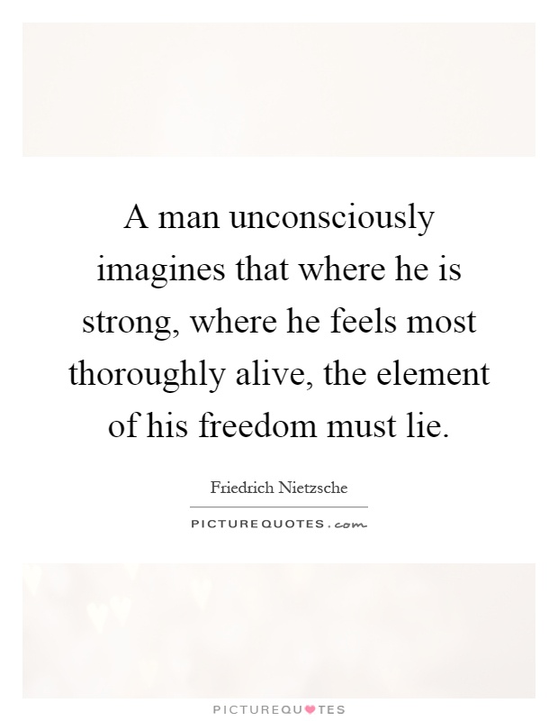 A man unconsciously imagines that where he is strong, where he feels most thoroughly alive, the element of his freedom must lie Picture Quote #1
