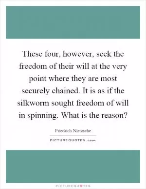 These four, however, seek the freedom of their will at the very point where they are most securely chained. It is as if the silkworm sought freedom of will in spinning. What is the reason? Picture Quote #1