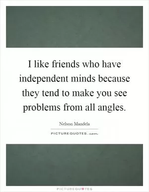 I like friends who have independent minds because they tend to make you see problems from all angles Picture Quote #1