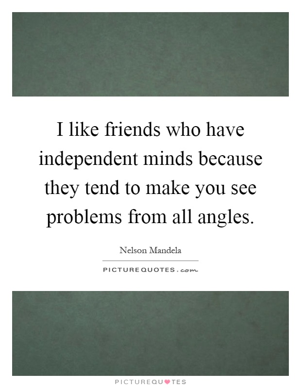 I like friends who have independent minds because they tend to make you see problems from all angles Picture Quote #1