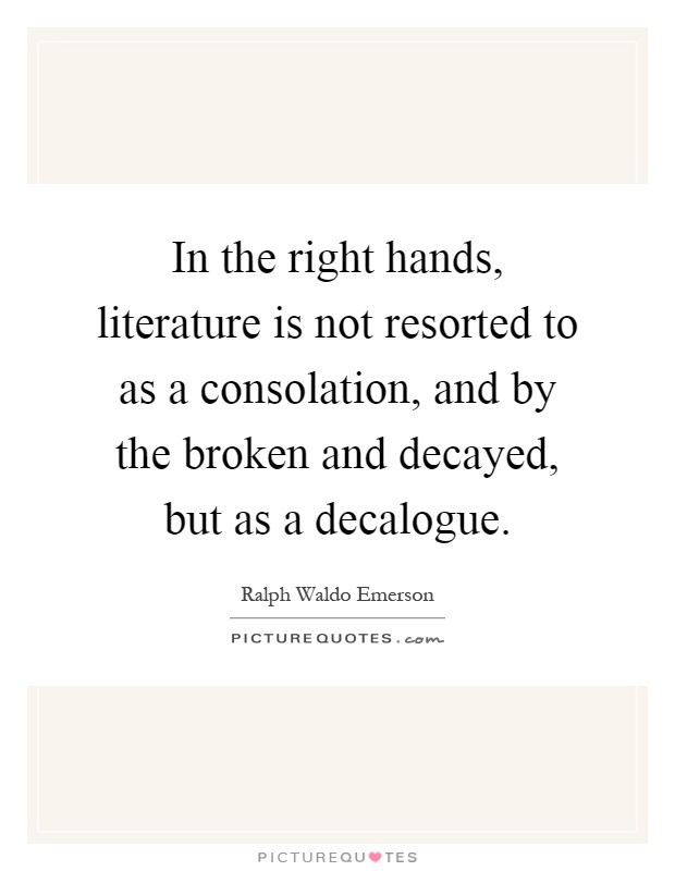 In the right hands, literature is not resorted to as a consolation, and by the broken and decayed, but as a decalogue Picture Quote #1
