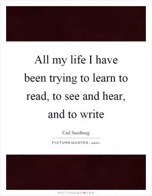 All my life I have been trying to learn to read, to see and hear, and to write Picture Quote #1