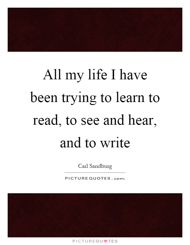All my life I have been trying to learn to read, to see and hear, and to write Picture Quote #1