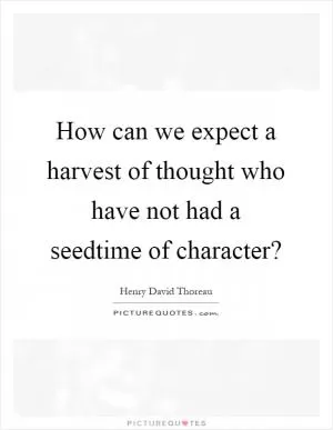 How can we expect a harvest of thought who have not had a seedtime of character? Picture Quote #1