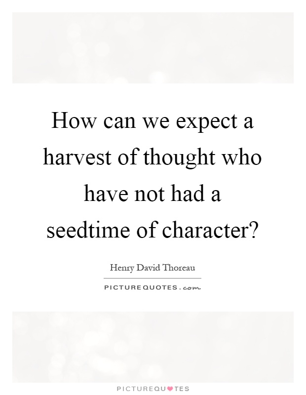 How can we expect a harvest of thought who have not had a seedtime of character? Picture Quote #1