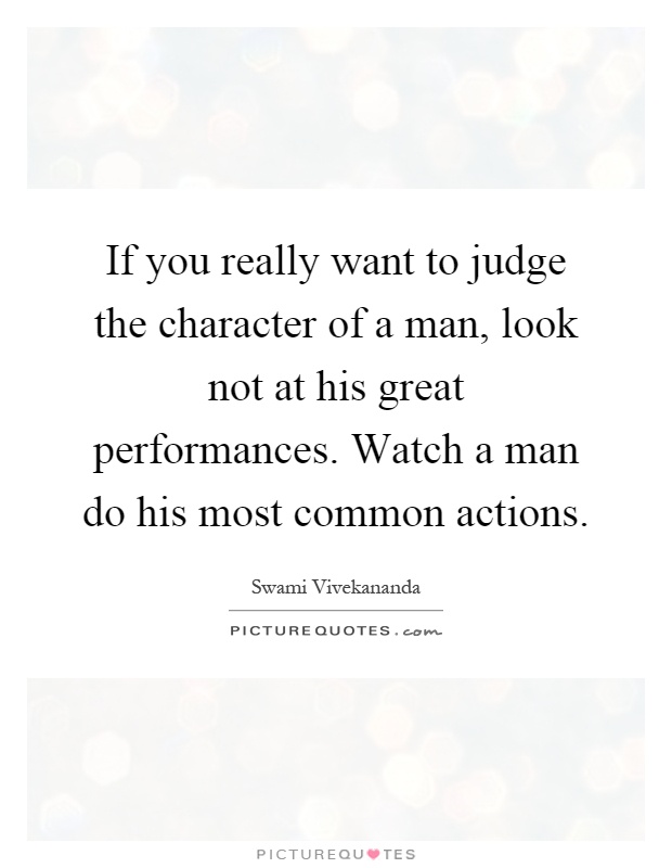 If you really want to judge the character of a man, look not at his great performances. Watch a man do his most common actions Picture Quote #1