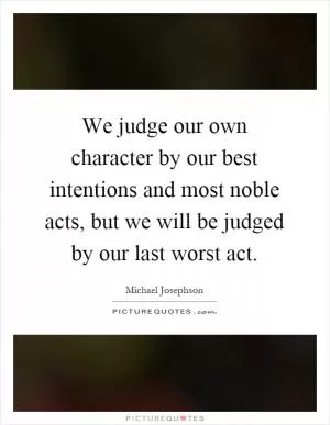 We judge our own character by our best intentions and most noble acts, but we will be judged by our last worst act Picture Quote #1
