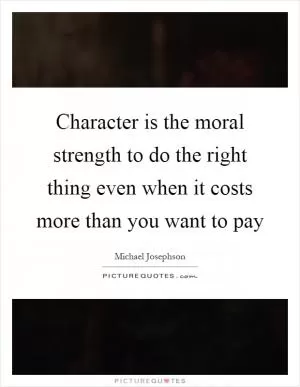 Character is the moral strength to do the right thing even when it costs more than you want to pay Picture Quote #1