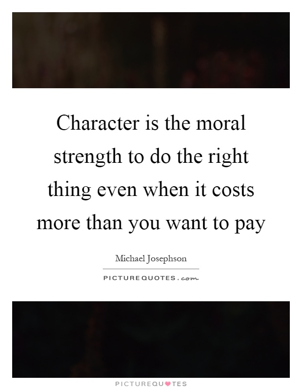Character is the moral strength to do the right thing even when it costs more than you want to pay Picture Quote #1
