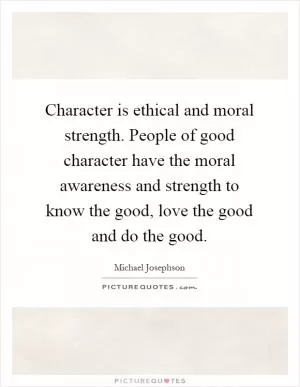 Character is ethical and moral strength. People of good character have the moral awareness and strength to know the good, love the good and do the good Picture Quote #1