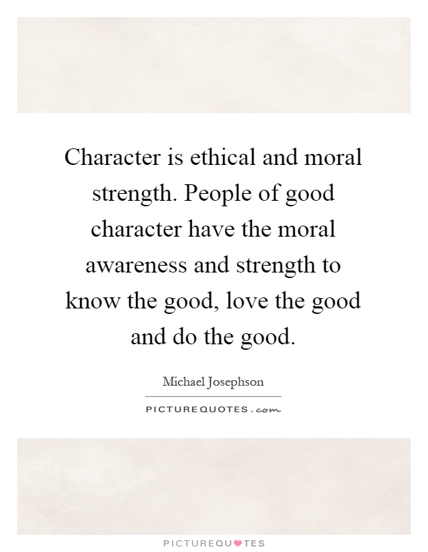 Character is ethical and moral strength. People of good character have the moral awareness and strength to know the good, love the good and do the good Picture Quote #1