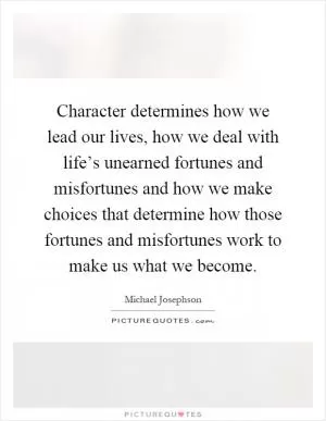Character determines how we lead our lives, how we deal with life’s unearned fortunes and misfortunes and how we make choices that determine how those fortunes and misfortunes work to make us what we become Picture Quote #1
