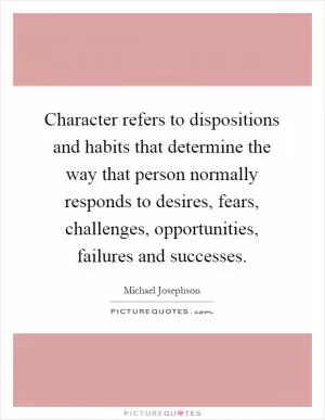Character refers to dispositions and habits that determine the way that person normally responds to desires, fears, challenges, opportunities, failures and successes Picture Quote #1