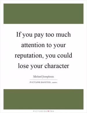 If you pay too much attention to your reputation, you could lose your character Picture Quote #1