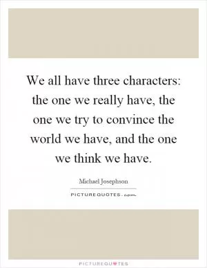 We all have three characters: the one we really have, the one we try to convince the world we have, and the one we think we have Picture Quote #1
