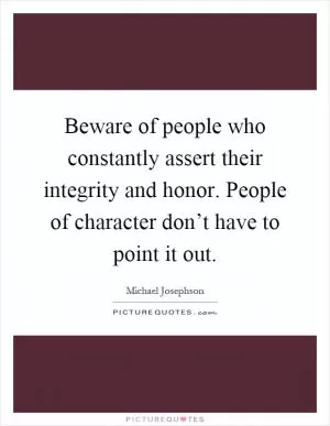 Beware of people who constantly assert their integrity and honor. People of character don’t have to point it out Picture Quote #1